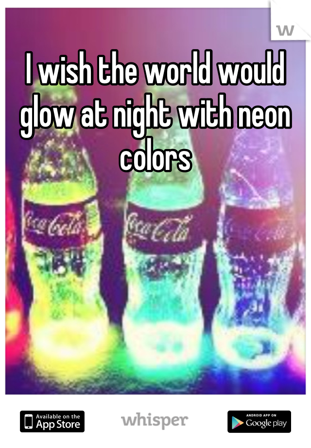 I wish the world would glow at night with neon colors
