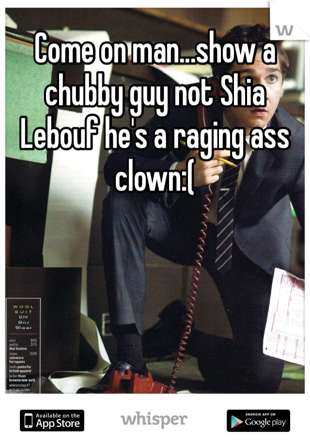 Come on man...show a chubby guy not Shia Lebouf he's a raging ass clown:( 