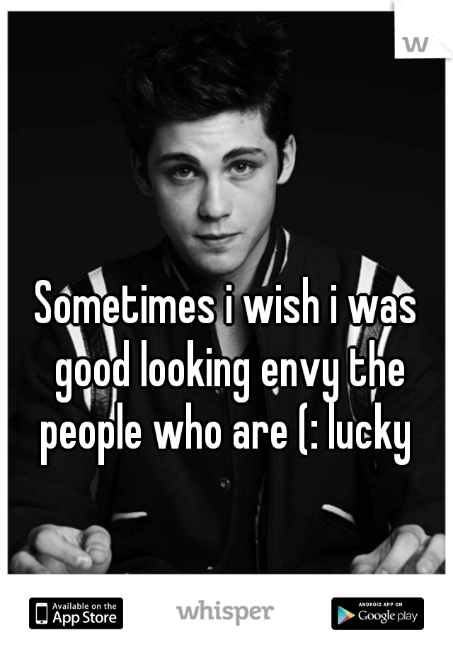 Sometimes i wish i was good looking envy the people who are (: lucky 