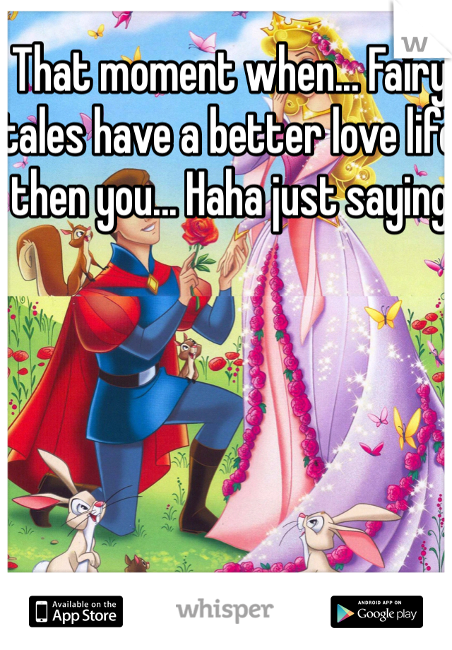 That moment when... Fairy tales have a better love life then you... Haha just saying
