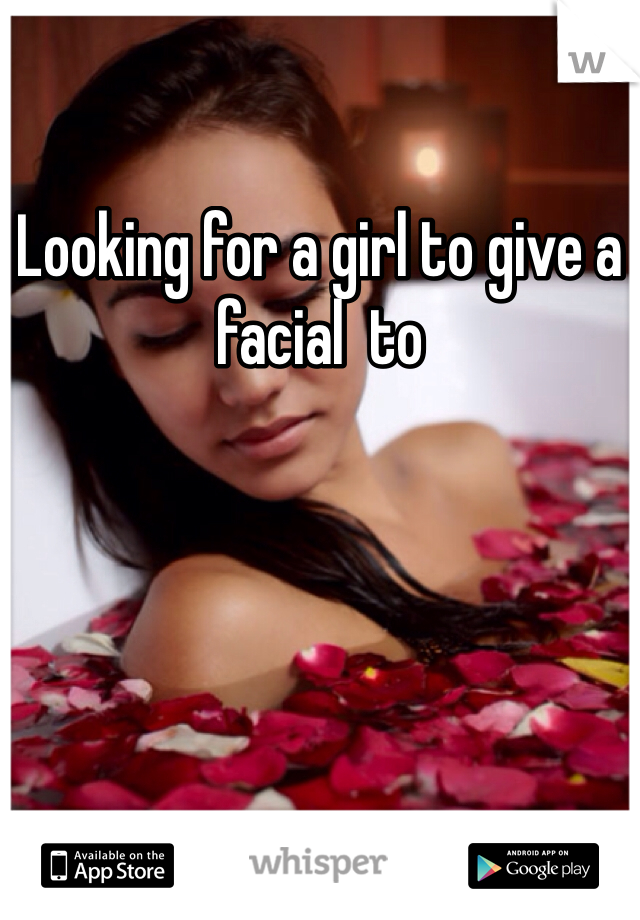Looking for a girl to give a facial  to