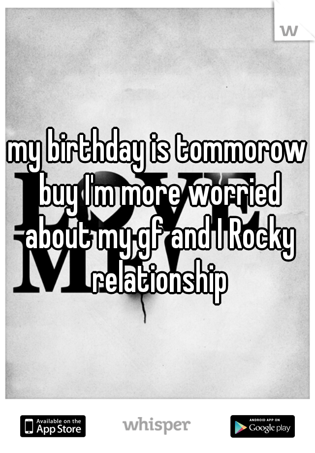 my birthday is tommorow buy I'm more worried about my gf and I Rocky relationship
