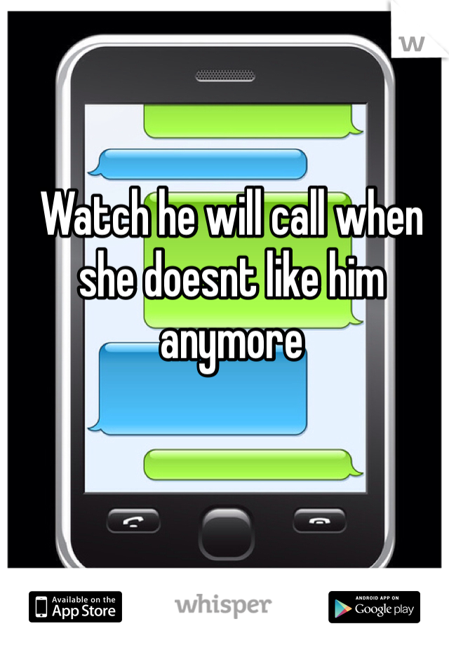 Watch he will call when she doesnt like him anymore