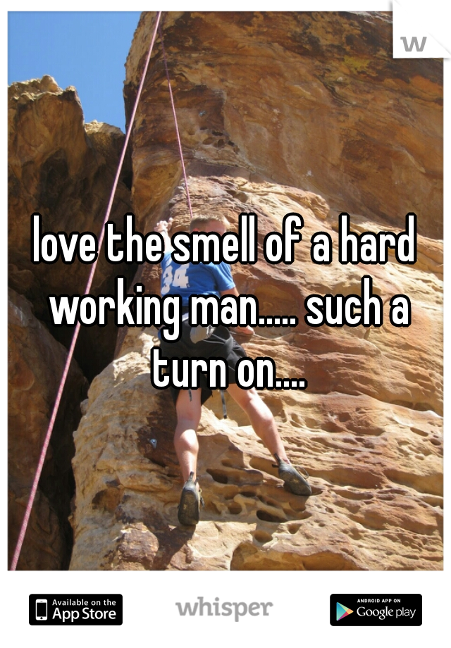 love the smell of a hard working man..... such a turn on....