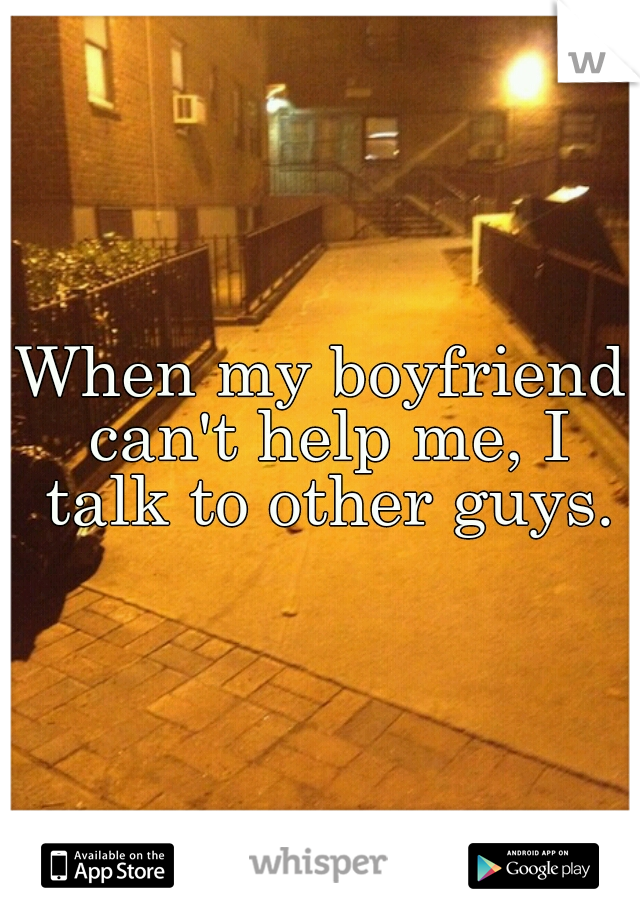 When my boyfriend can't help me, I talk to other guys.