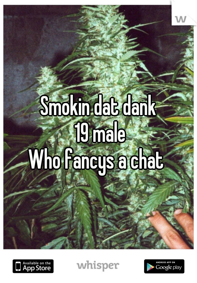 Smokin dat dank
 19 male
Who fancys a chat 