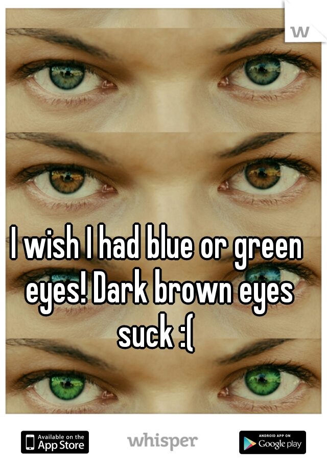 I wish I had blue or green eyes! Dark brown eyes suck :( 