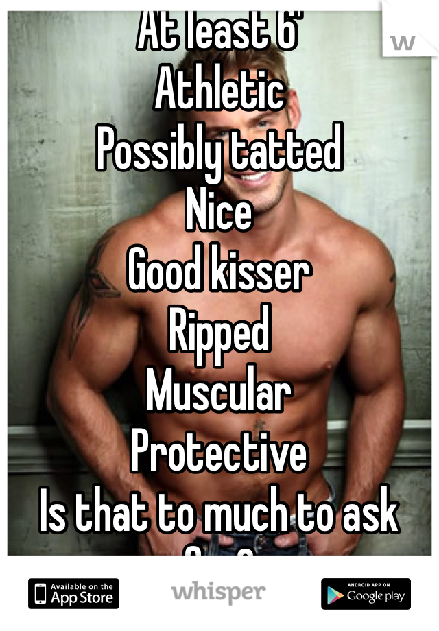 At least 6'
Athletic
Possibly tatted
Nice 
Good kisser
Ripped
Muscular
Protective
Is that to much to ask for?