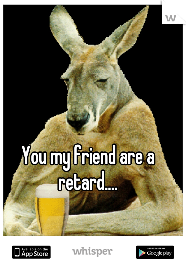 You my friend are a retard.... 
