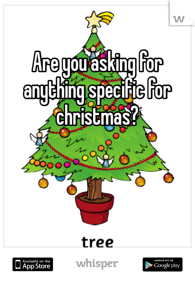 Are you asking for anything specific for christmas?