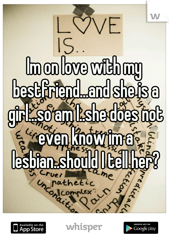 Im on love with my bestfriend...and she is a girl...so am I..she does not even know im a lesbian..should I tell her?