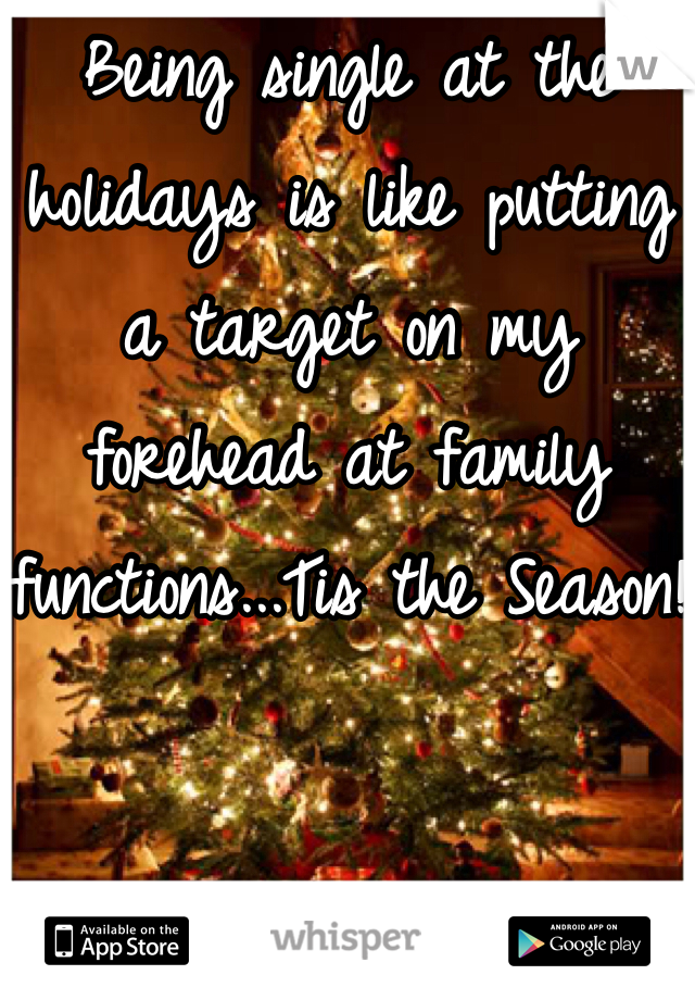 Being single at the holidays is like putting a target on my forehead at family functions...Tis the Season!