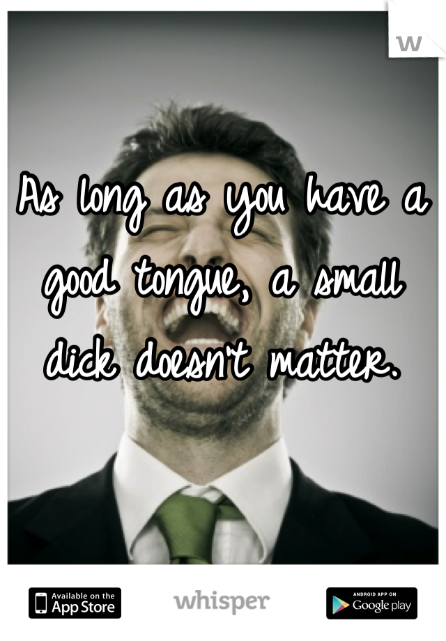 As long as you have a good tongue, a small dick doesn't matter.