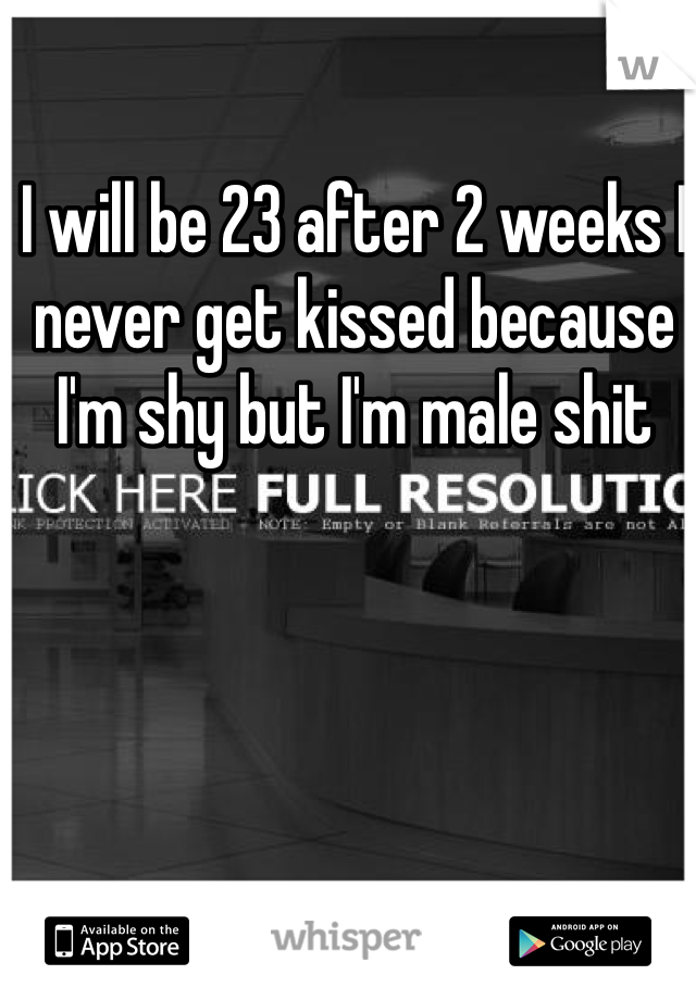 I will be 23 after 2 weeks I never get kissed because I'm shy but I'm male shit 