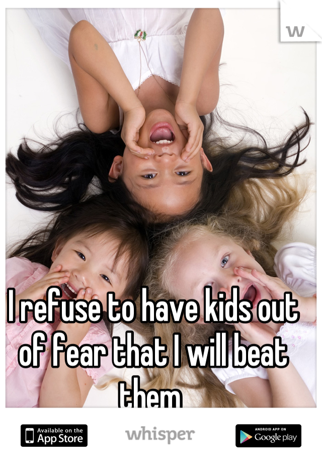 I refuse to have kids out of fear that I will beat them 