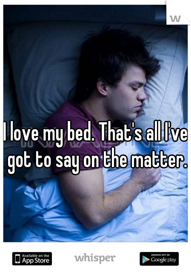 I love my bed. That's all I've got to say on the matter.
