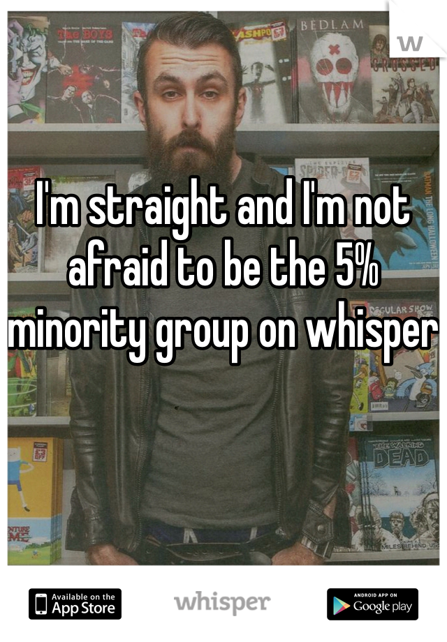 I'm straight and I'm not afraid to be the 5% minority group on whisper