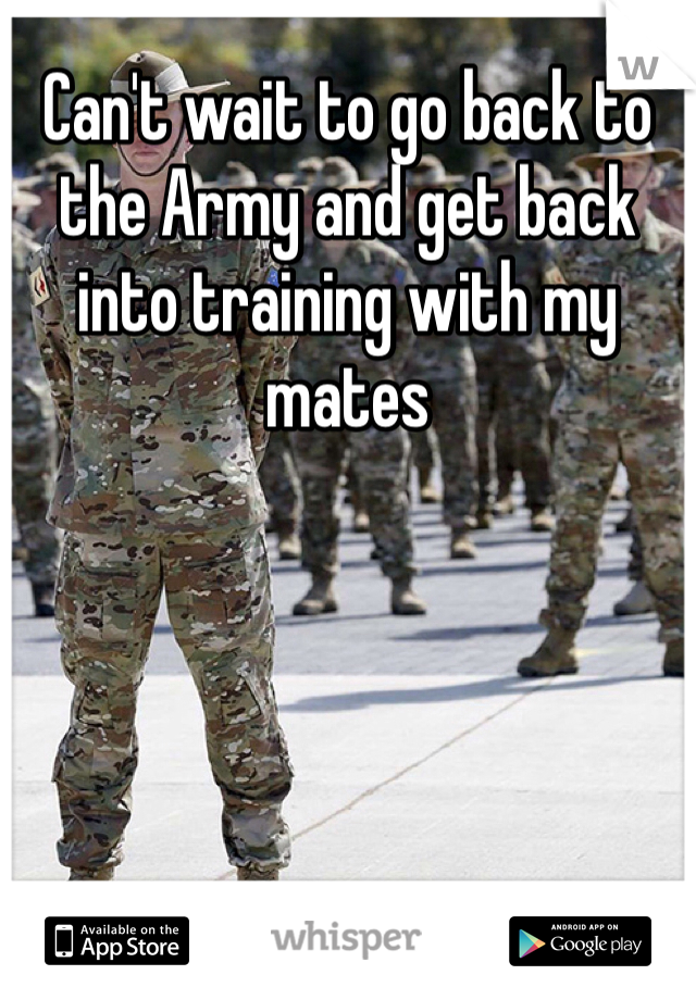Can't wait to go back to the Army and get back into training with my mates