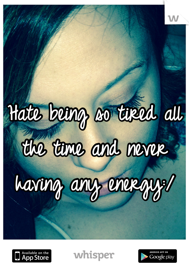 Hate being so tired all the time and never having any energy:/