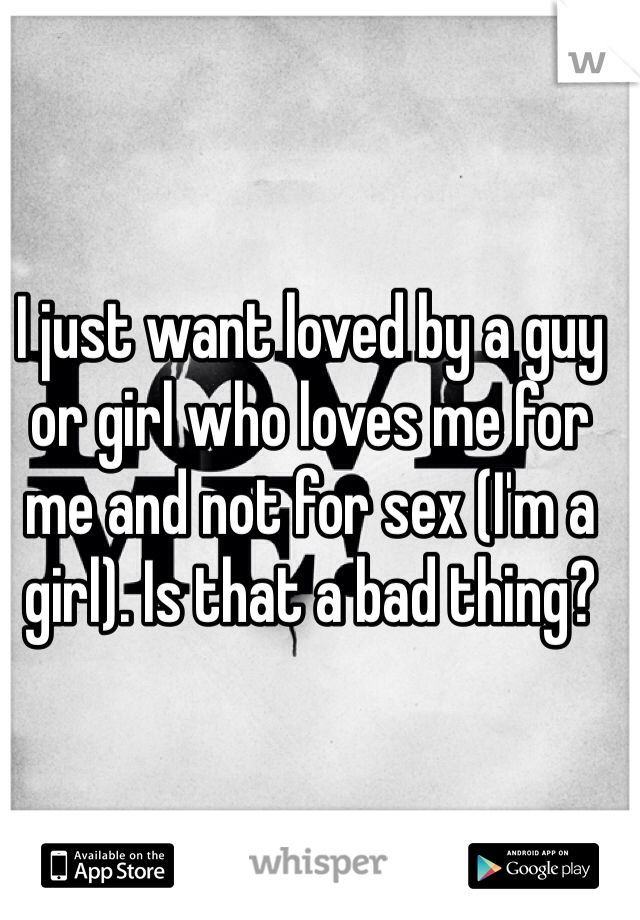 I just want loved by a guy or girl who loves me for me and not for sex (I'm a girl). Is that a bad thing?
