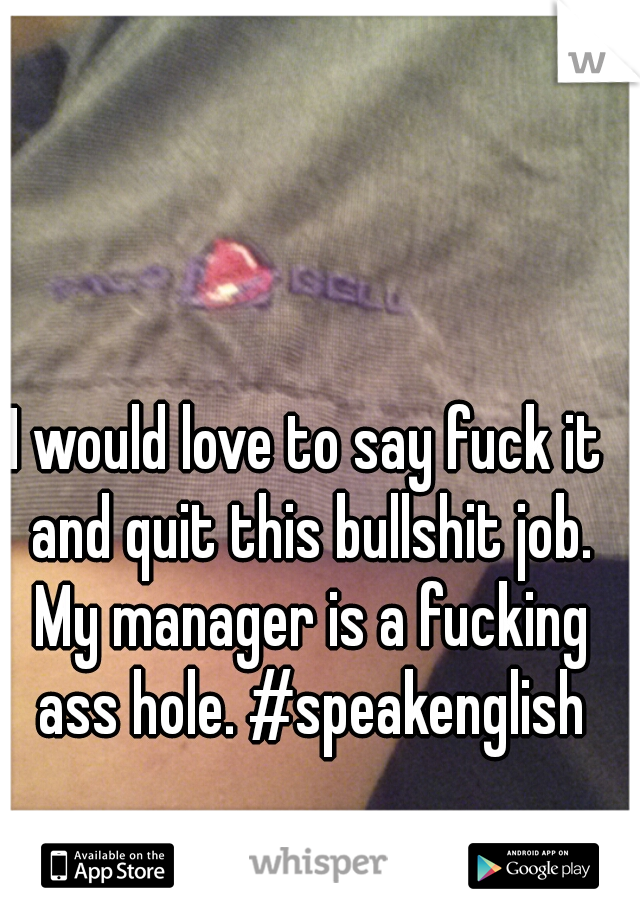 I would love to say fuck it and quit this bullshit job. My manager is a fucking ass hole. #speakenglish