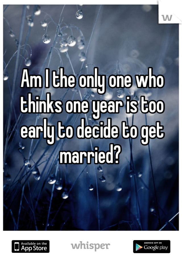 Am I the only one who thinks one year is too early to decide to get married? 