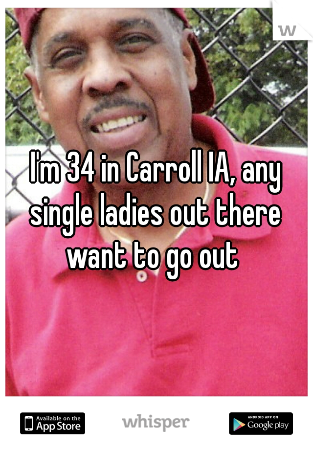I'm 34 in Carroll IA, any single ladies out there  want to go out  