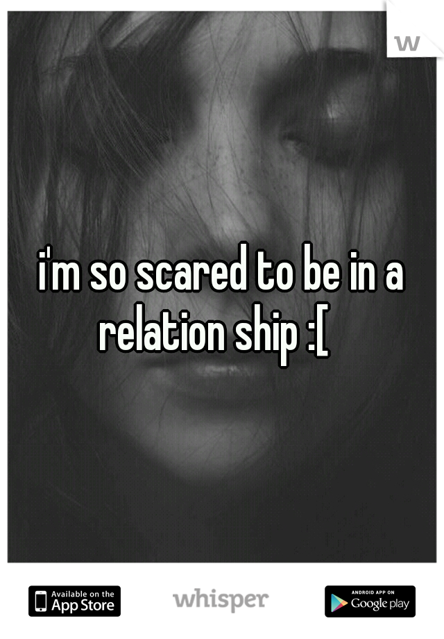 i'm so scared to be in a relation ship :[	