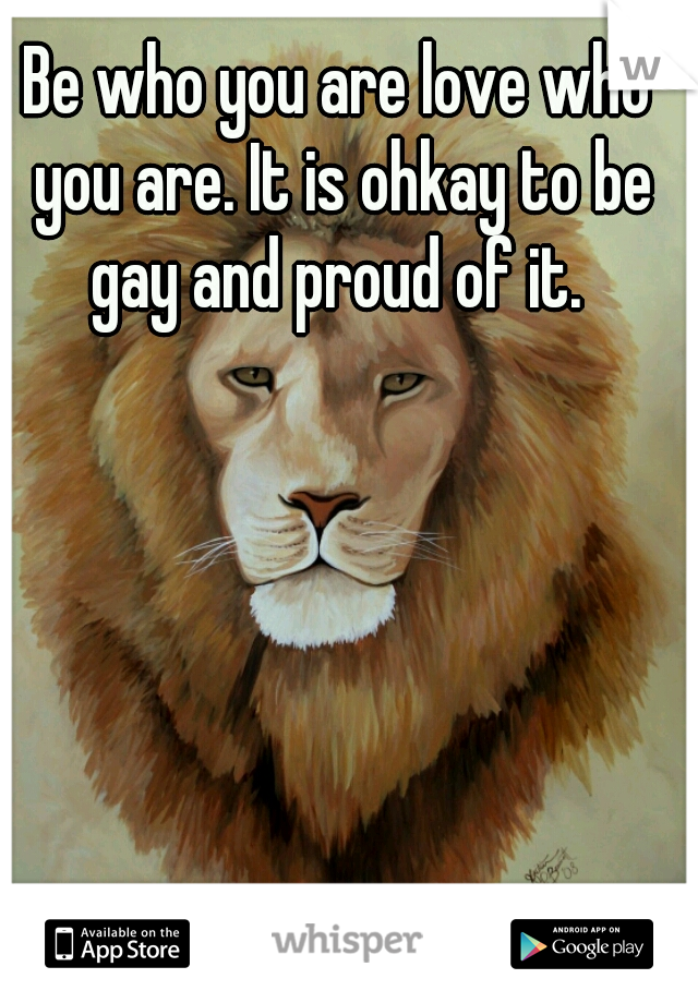 Be who you are love who you are. It is ohkay to be gay and proud of it. 
