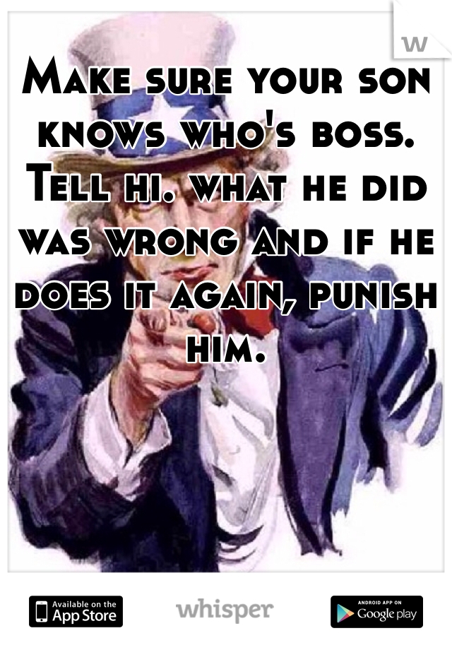 Make sure your son knows who's boss. Tell hi. what he did was wrong and if he does it again, punish him.