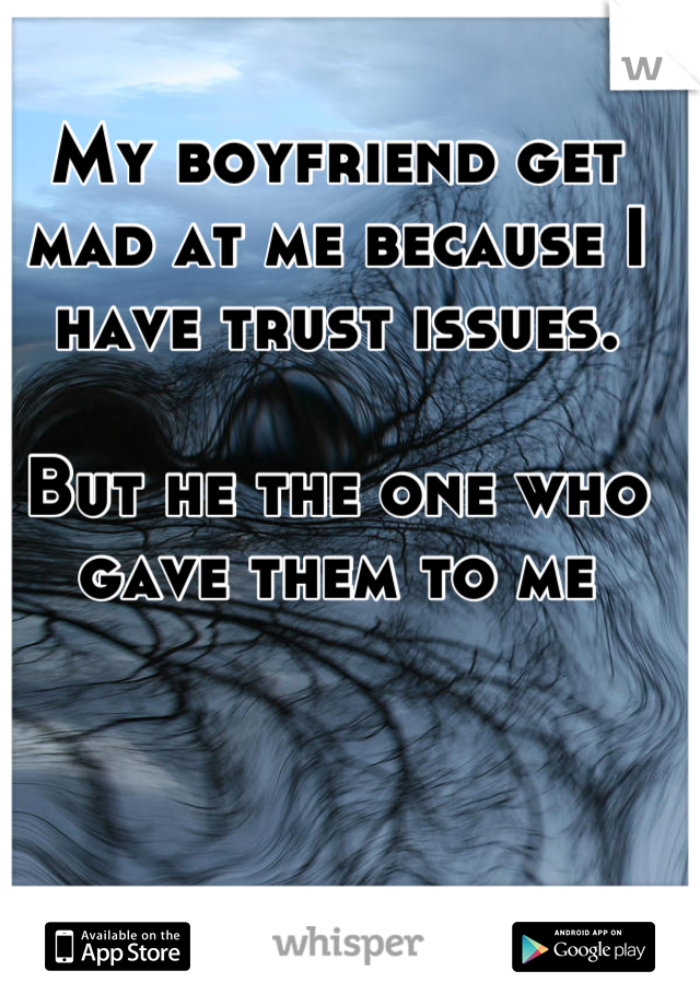 My boyfriend get mad at me because I have trust issues.

But he the one who gave them to me
