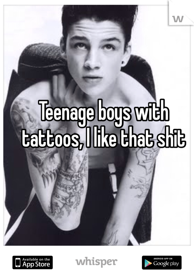 Teenage boys with tattoos, I like that shit 