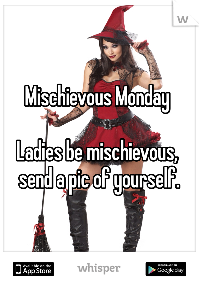 Mischievous Monday

Ladies be mischievous,
 send a pic of yourself. 
