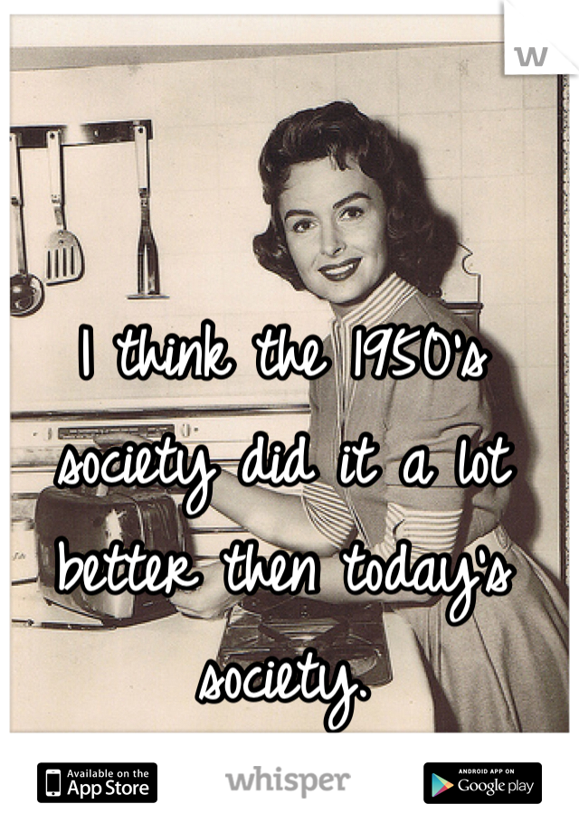 I think the 1950's society did it a lot better then today's society. 
