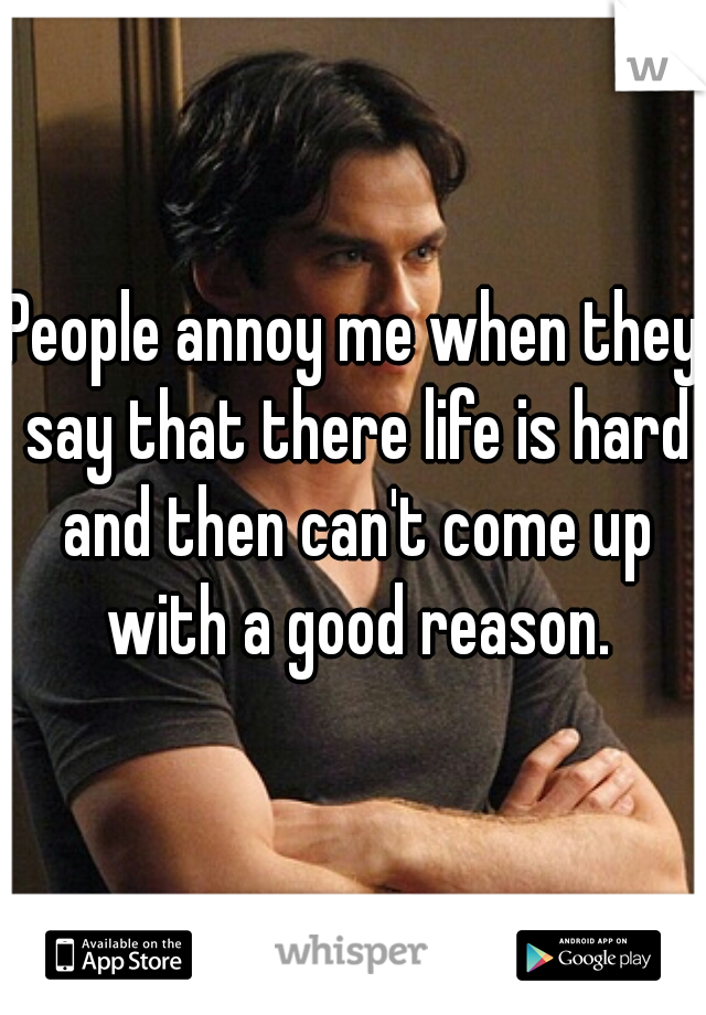 People annoy me when they say that there life is hard and then can't come up with a good reason.