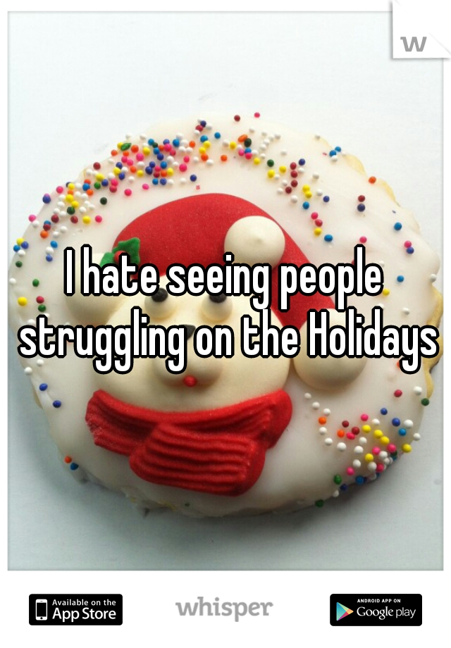 I hate seeing people struggling on the Holidays
