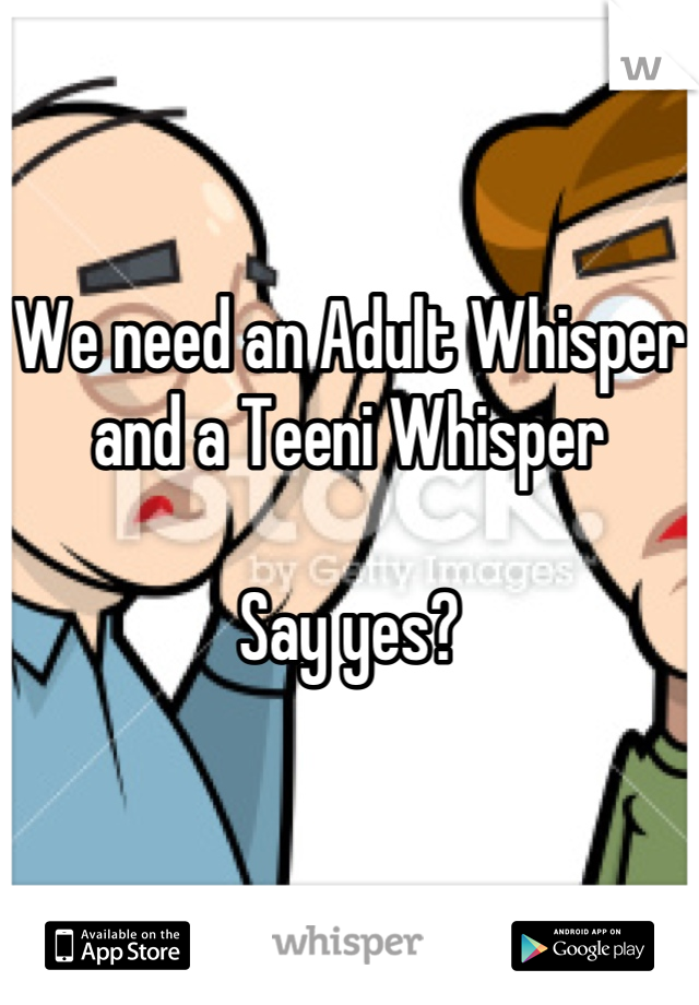 


We need an Adult Whisper and a Teeni Whisper

Say yes?