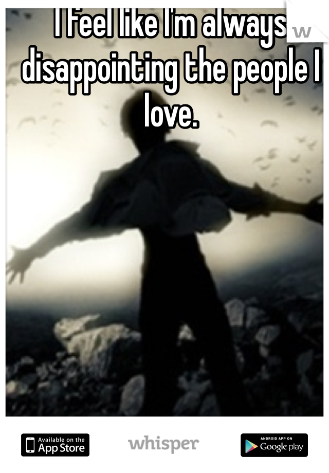 I feel like I'm always disappointing the people I love.
