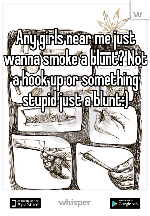 Any girls near me just wanna smoke a blunt? Not a hook up or something stupid just a blunt:)