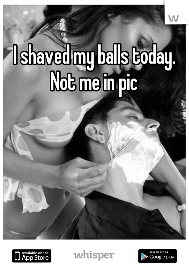 I shaved my balls today.   Not me in pic