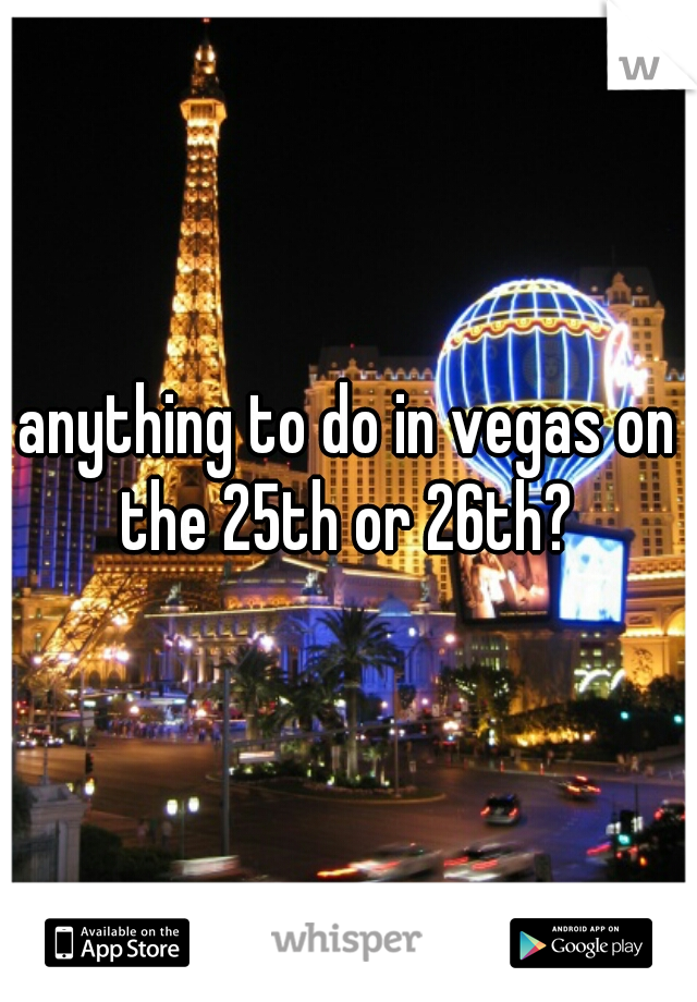 anything to do in vegas on the 25th or 26th? 