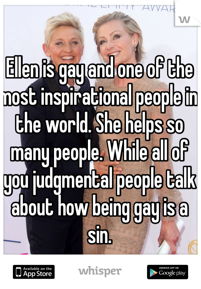 Ellen is gay and one of the most inspirational people in the world. She helps so many people. While all of you judgmental people talk about how being gay is a sin. 