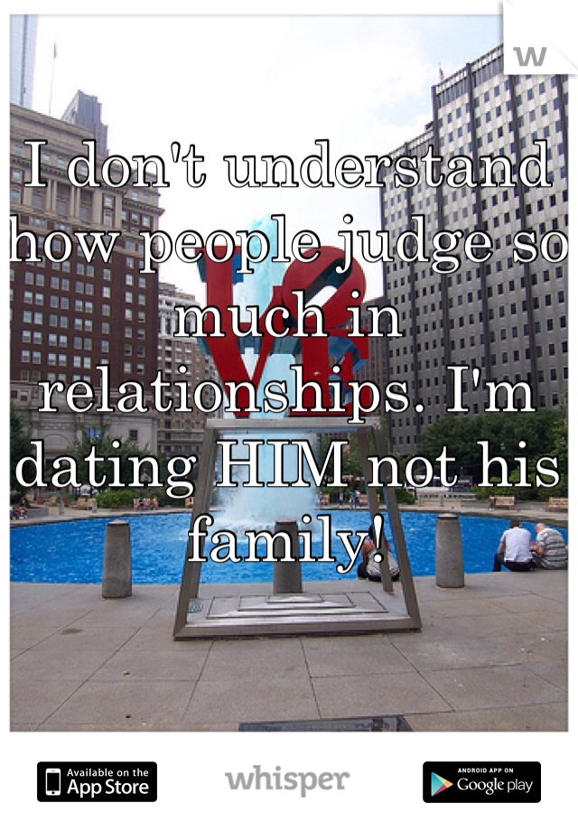 I don't understand how people judge so much in relationships. I'm dating HIM not his family!