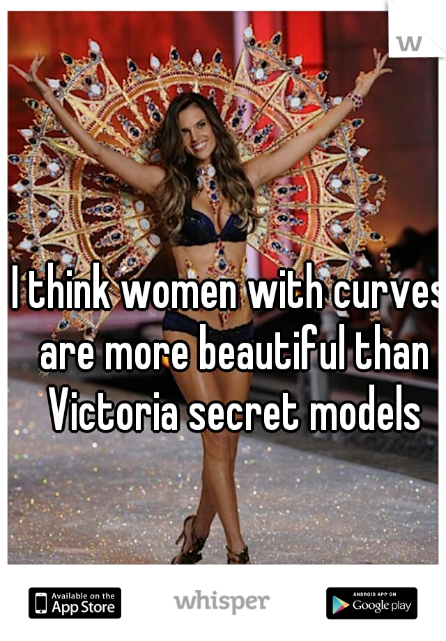 I think women with curves are more beautiful than Victoria secret models