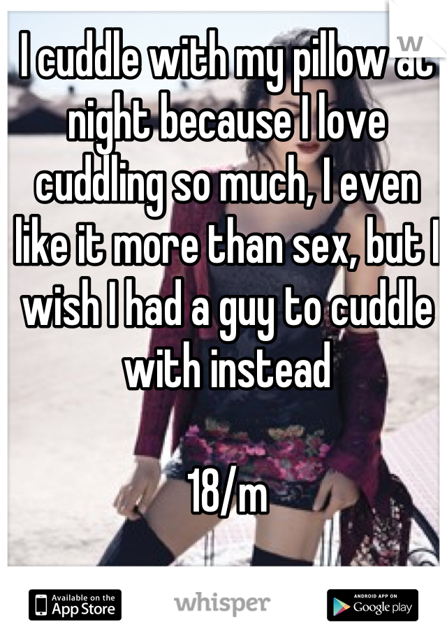 I cuddle with my pillow at night because I love cuddling so much, I even like it more than sex, but I wish I had a guy to cuddle with instead

18/m