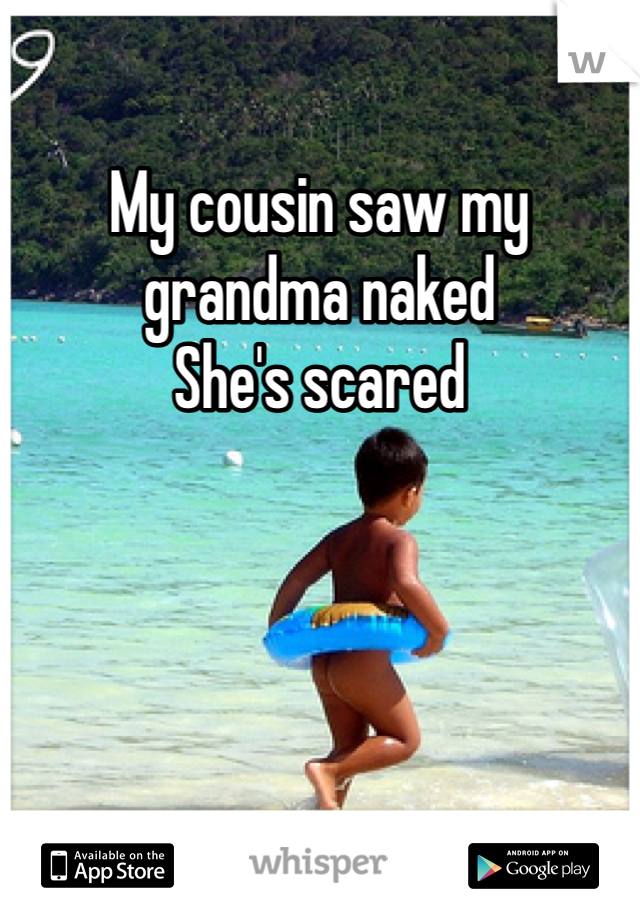 My cousin saw my grandma naked  
She's scared 