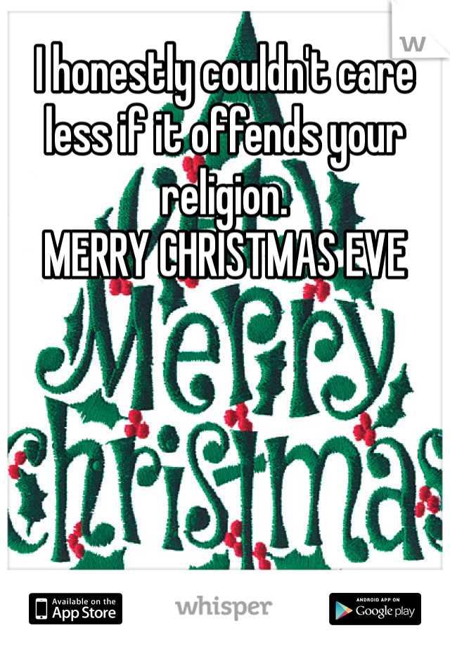 I honestly couldn't care less if it offends your religion. 
MERRY CHRISTMAS EVE 