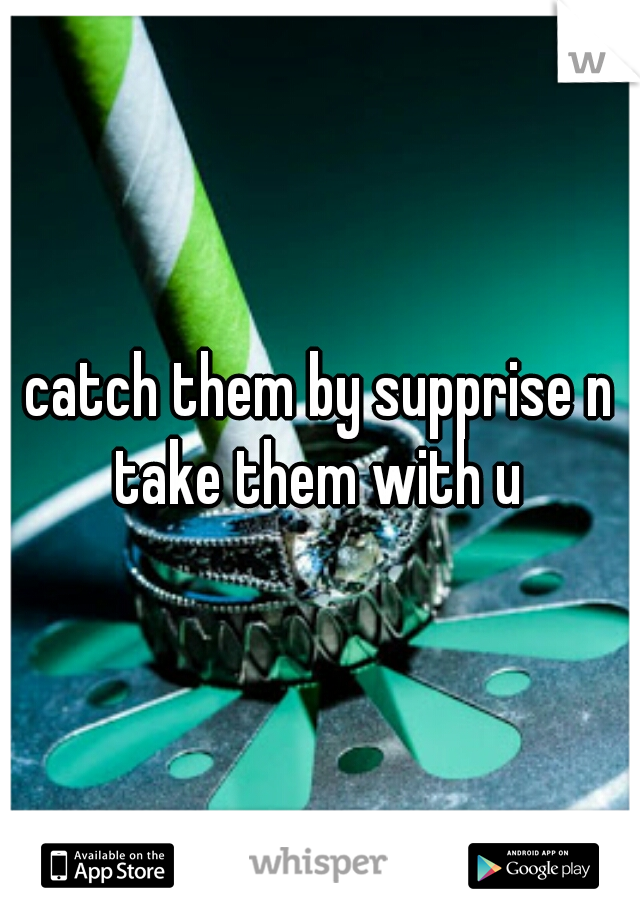 catch them by supprise n take them with u 