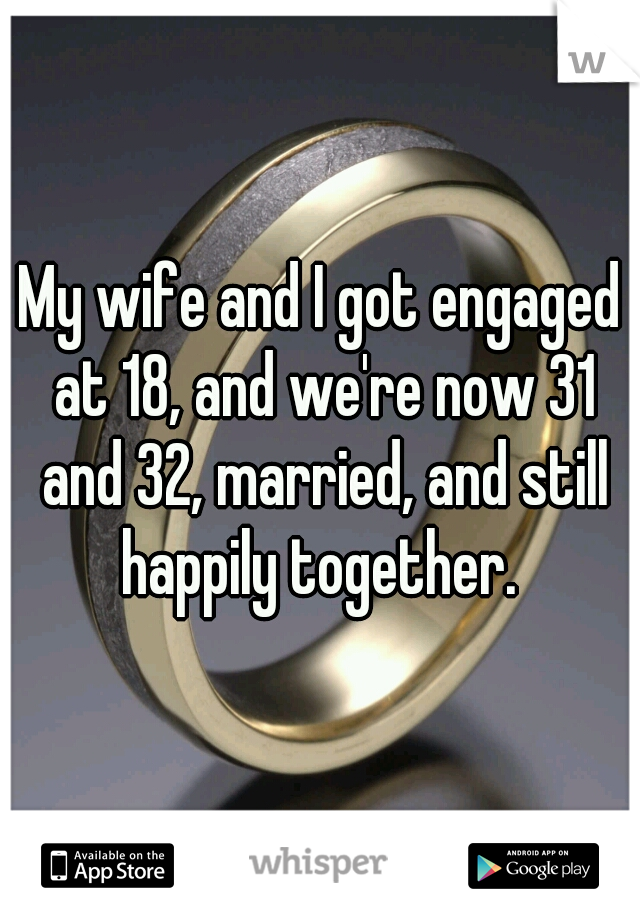 My wife and I got engaged at 18, and we're now 31 and 32, married, and still happily together. 