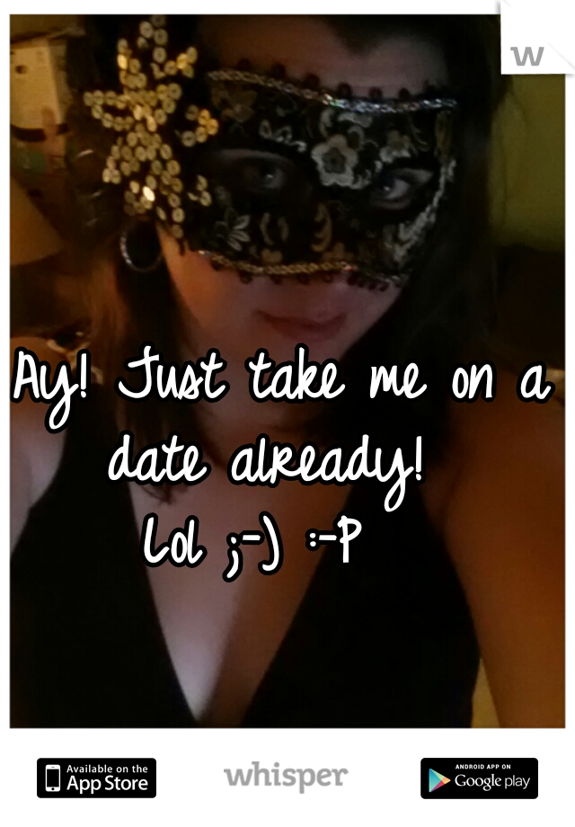  Ay! Just take me on a date already! 
Lol ;-) :-P 